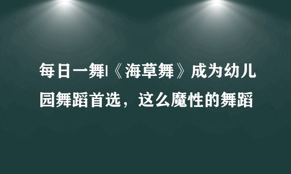 每日一舞|《海草舞》成为幼儿园舞蹈首选，这么魔性的舞蹈