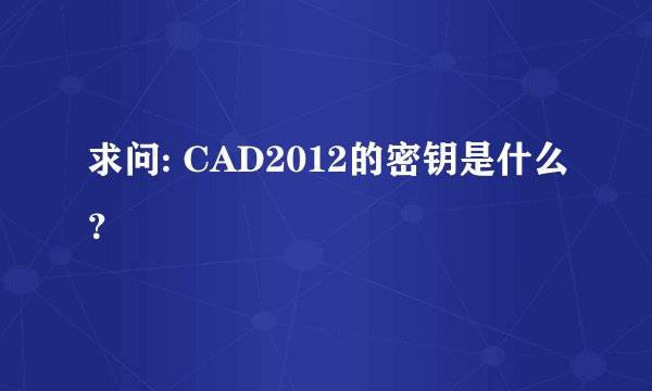 求问: CAD2012的密钥是什么？