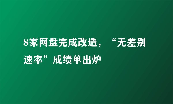 8家网盘完成改造，“无差别速率”成绩单出炉