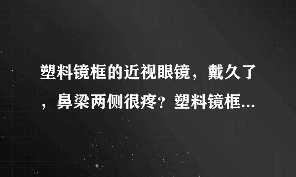塑料镜框的近视眼镜，戴久了，鼻梁两侧很疼？塑料镜框...