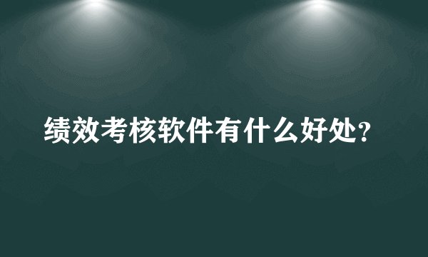 绩效考核软件有什么好处？