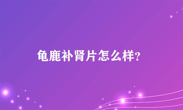 龟鹿补肾片怎么样？