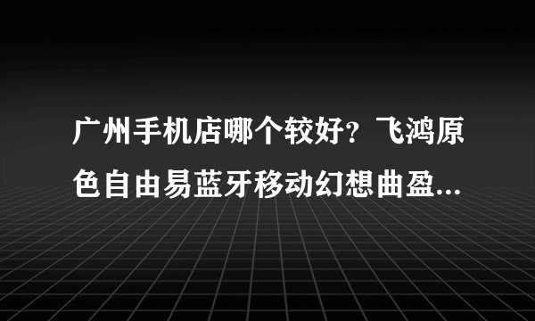 广州手机店哪个较好？飞鸿原色自由易蓝牙移动幻想曲盈迅华英雄？