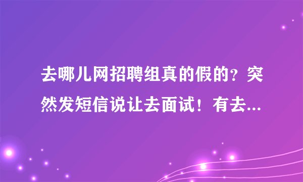 去哪儿网招聘组真的假的？突然发短信说让去面试！有去过的么！交流下