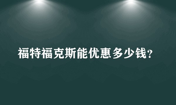 福特福克斯能优惠多少钱？