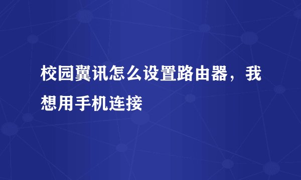 校园翼讯怎么设置路由器，我想用手机连接