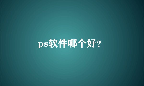 ps软件哪个好？
