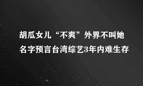 胡瓜女儿“不爽”外界不叫她名字预言台湾综艺3年内难生存