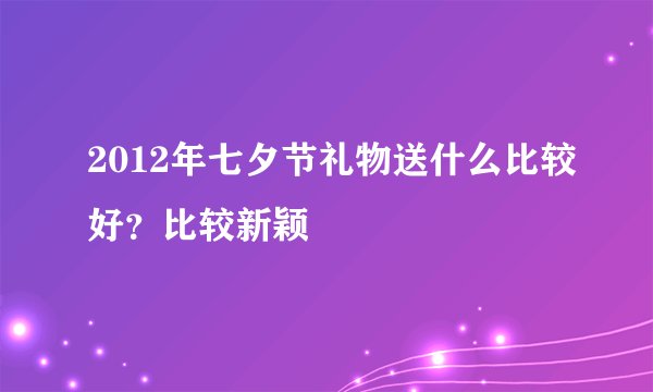 2012年七夕节礼物送什么比较好？比较新颖