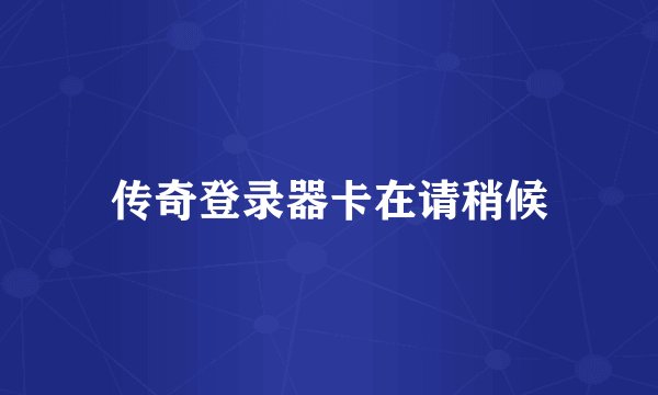 传奇登录器卡在请稍候