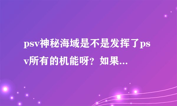 psv神秘海域是不是发挥了psv所有的机能呀？如果这样的话是不是代表psv以后是不是就没有比神海画面好的游戏