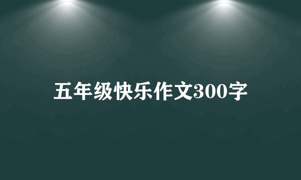 五年级快乐作文300字