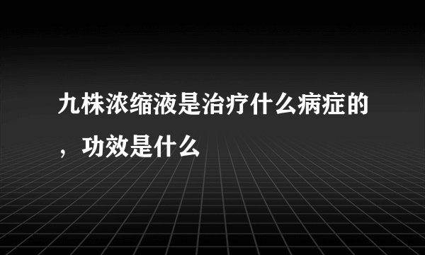 九株浓缩液是治疗什么病症的，功效是什么
