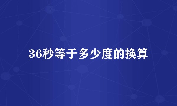 36秒等于多少度的换算