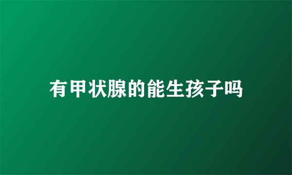 有甲状腺的能生孩子吗