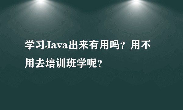 学习Java出来有用吗？用不用去培训班学呢？