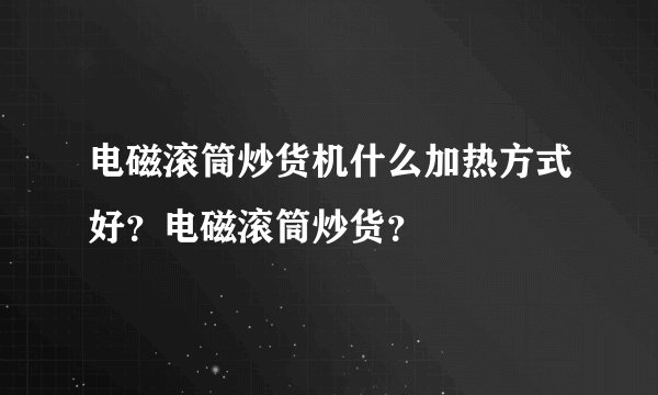 电磁滚筒炒货机什么加热方式好？电磁滚筒炒货？