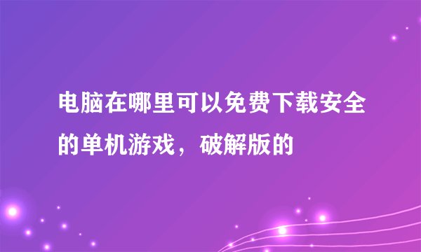 电脑在哪里可以免费下载安全的单机游戏，破解版的