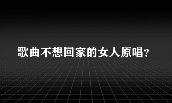 歌曲不想回家的女人原唱？