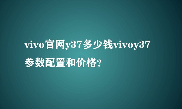 vivo官网y37多少钱vivoy37参数配置和价格？