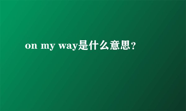 on my way是什么意思？