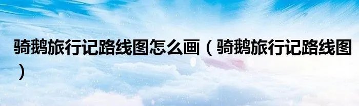 骑鹅旅行记路线图怎么画（骑鹅旅行记路线图）