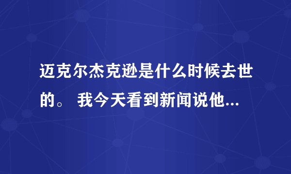 迈克尔杰克逊是什么时候去世的。 我今天看到新闻说他死了。是得心脏病死的。