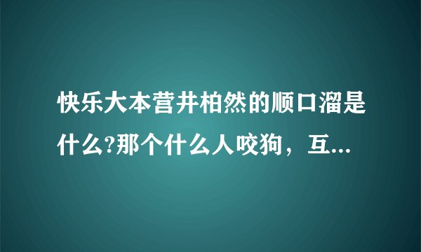 快乐大本营井柏然的顺口溜是什么?那个什么人咬狗，互相伤害。前面是什么？