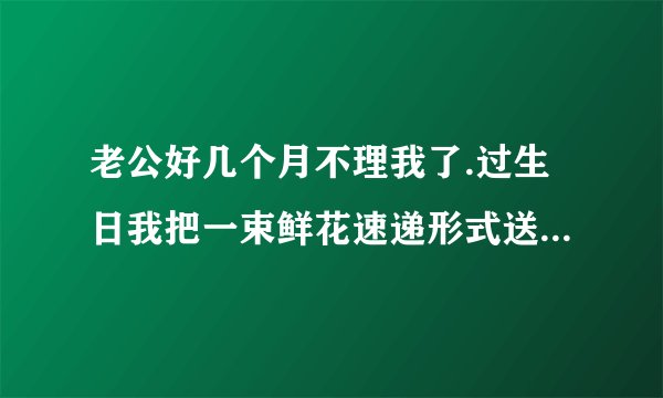 老公好几个月不理我了.过生日我把一束鲜花速递形式送到他们办公室,妥吗