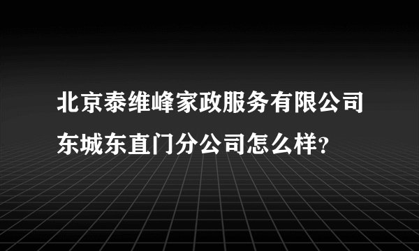 北京泰维峰家政服务有限公司东城东直门分公司怎么样？