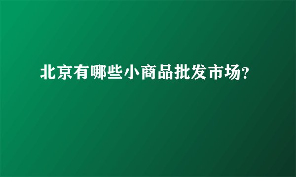 北京有哪些小商品批发市场？