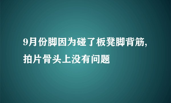 9月份脚因为碰了板凳脚背筋,拍片骨头上没有问题