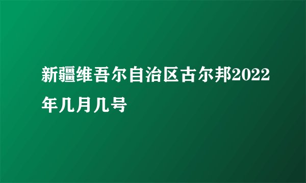 新疆维吾尔自治区古尔邦2022年几月几号
