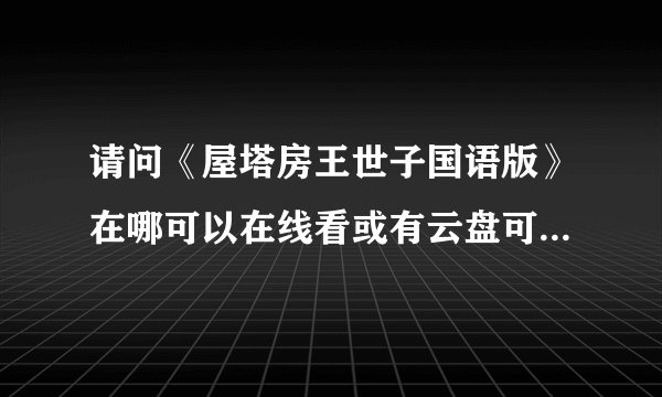 请问《屋塔房王世子国语版》在哪可以在线看或有云盘可以分享下吗？谢谢！