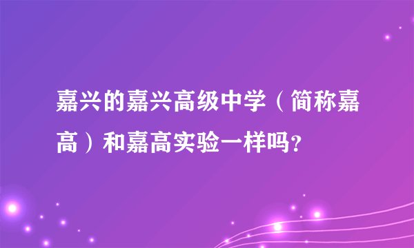 嘉兴的嘉兴高级中学（简称嘉高）和嘉高实验一样吗？