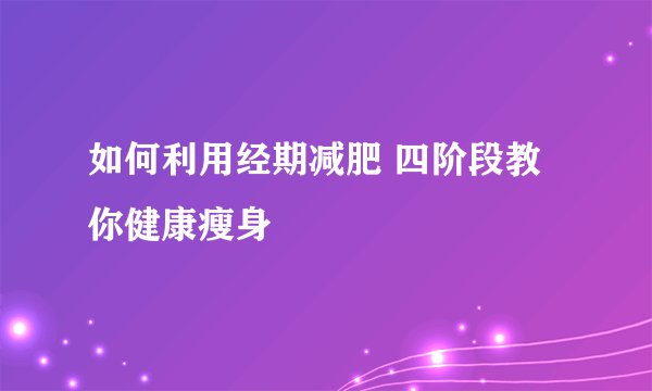 如何利用经期减肥 四阶段教你健康瘦身