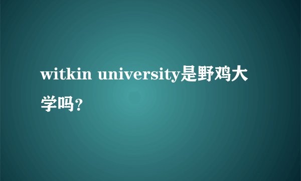 witkin university是野鸡大学吗？