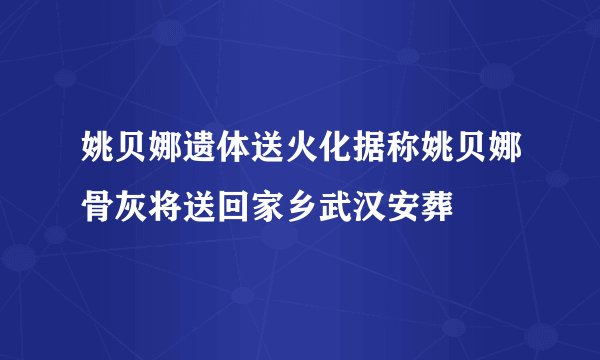 姚贝娜遗体送火化据称姚贝娜骨灰将送回家乡武汉安葬