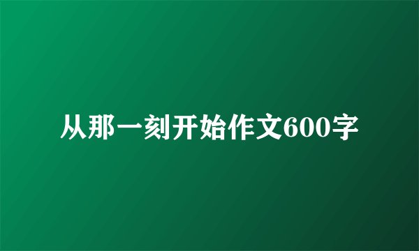 从那一刻开始作文600字