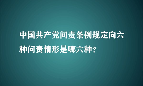 中国共产党问责条例规定向六种问责情形是哪六种？