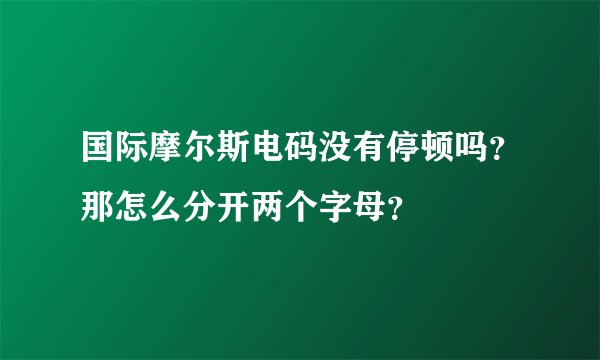 国际摩尔斯电码没有停顿吗？那怎么分开两个字母？