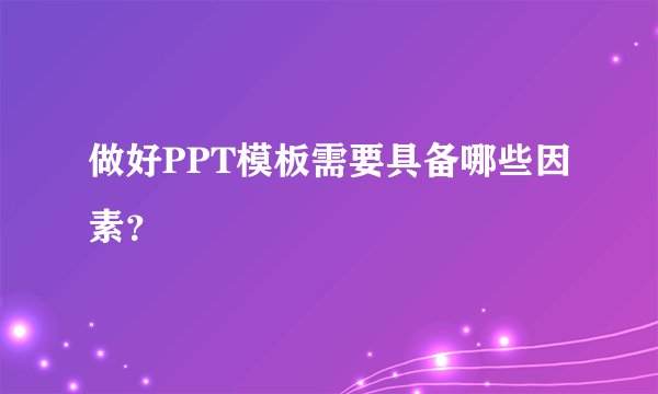 做好PPT模板需要具备哪些因素？