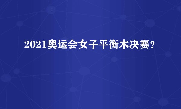 2021奥运会女子平衡木决赛？
