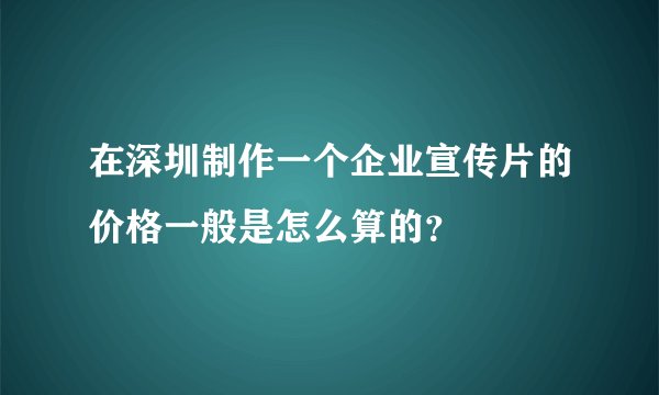在深圳制作一个企业宣传片的价格一般是怎么算的？