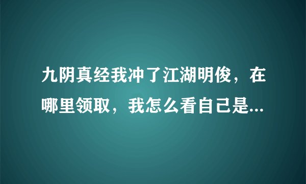 九阴真经我冲了江湖明俊，在哪里领取，我怎么看自己是不是江湖明俊？