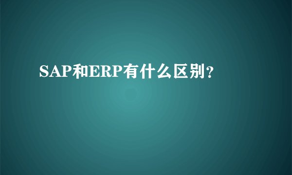 SAP和ERP有什么区别？