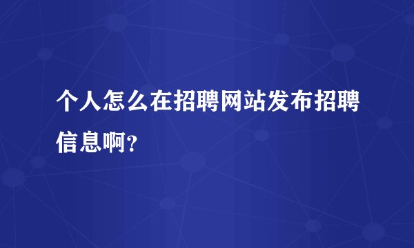 个人怎么在招聘网站发布招聘信息啊？