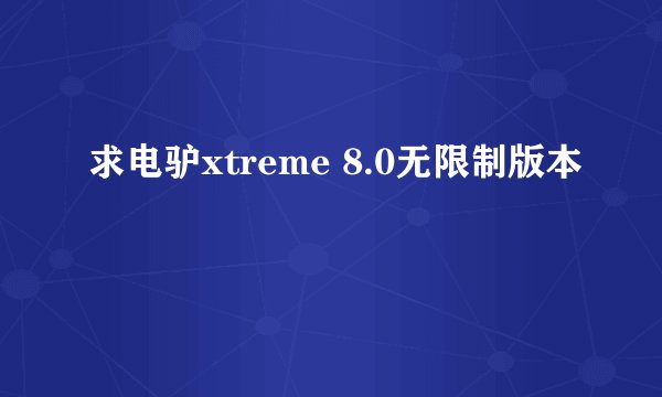 求电驴xtreme 8.0无限制版本