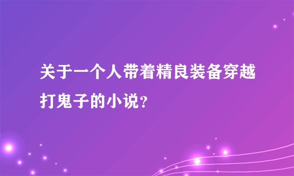 关于一个人带着精良装备穿越打鬼子的小说？