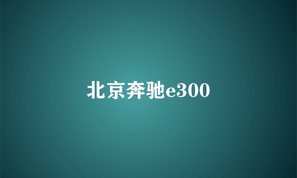 北京奔驰e300